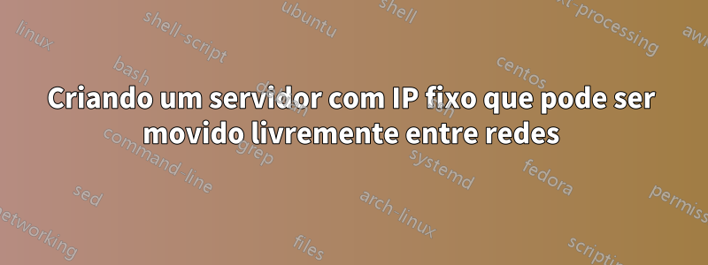 Criando um servidor com IP fixo que pode ser movido livremente entre redes