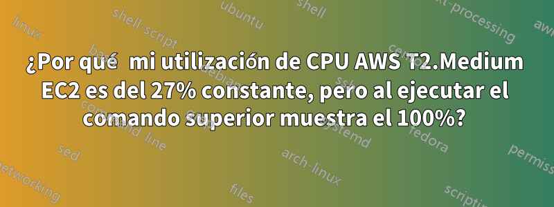 ¿Por qué mi utilización de CPU AWS T2.Medium EC2 es del 27% constante, pero al ejecutar el comando superior muestra el 100%?