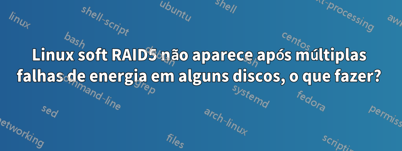 Linux soft RAID5 não aparece após múltiplas falhas de energia em alguns discos, o que fazer?