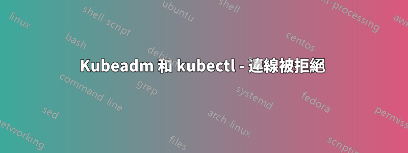 Kubeadm 和 kubectl - 連線被拒絕