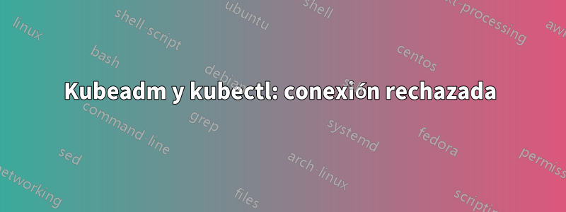 Kubeadm y kubectl: conexión rechazada