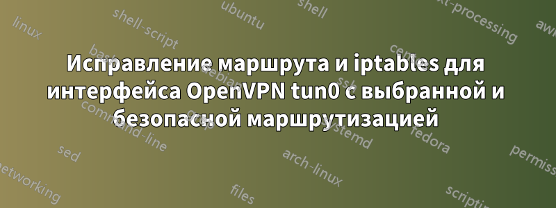 Исправление маршрута и iptables для интерфейса OpenVPN tun0 с выбранной и безопасной маршрутизацией