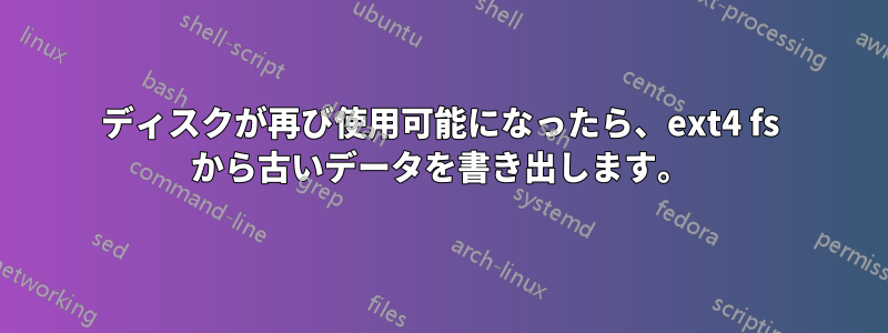 ディスクが再び使用可能になったら、ext4 fs から古いデータを書き出します。