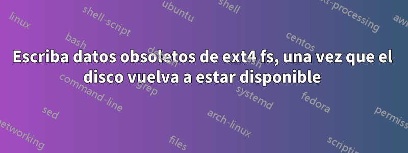 Escriba datos obsoletos de ext4 fs, una vez que el disco vuelva a estar disponible