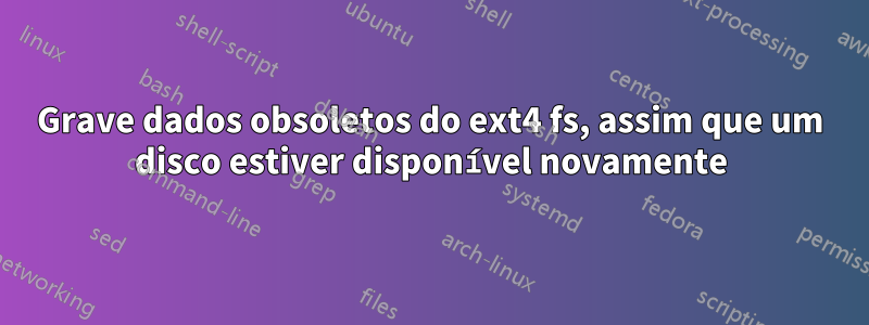 Grave dados obsoletos do ext4 fs, assim que um disco estiver disponível novamente