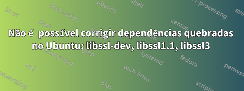 Não é possível corrigir dependências quebradas no Ubuntu: libssl-dev, libssl1.1, libssl3