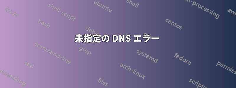 未指定の DNS エラー