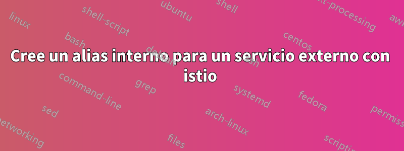 Cree un alias interno para un servicio externo con istio