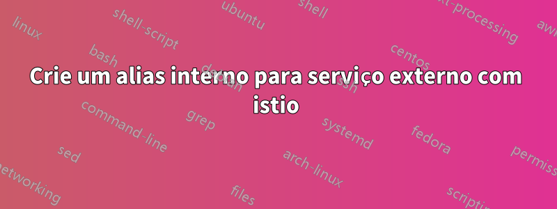 Crie um alias interno para serviço externo com istio