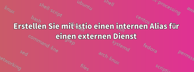Erstellen Sie mit Istio einen internen Alias für einen externen Dienst