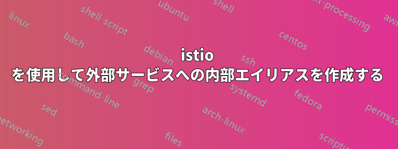 istio を使用して外部サービスへの内部エイリアスを作成する