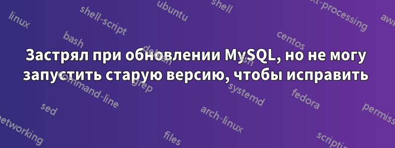 Застрял при обновлении MySQL, но не могу запустить старую версию, чтобы исправить