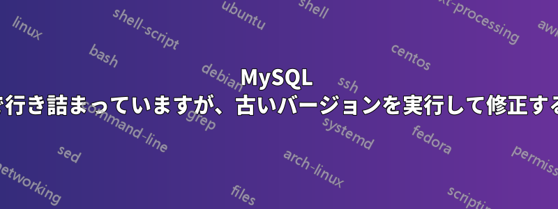 MySQL のアップグレードで行き詰まっていますが、古いバージョンを実行して修正することはできません