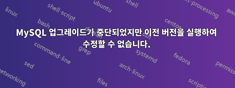 MySQL 업그레이드가 중단되었지만 이전 버전을 실행하여 수정할 수 없습니다.