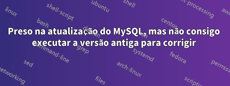 Preso na atualização do MySQL, mas não consigo executar a versão antiga para corrigir