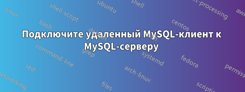 Подключите удаленный MySQL-клиент к MySQL-серверу