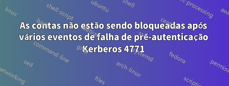 As contas não estão sendo bloqueadas após vários eventos de falha de pré-autenticação Kerberos 4771