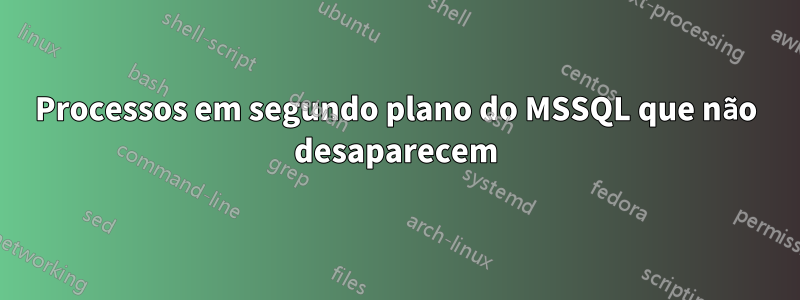 Processos em segundo plano do MSSQL que não desaparecem