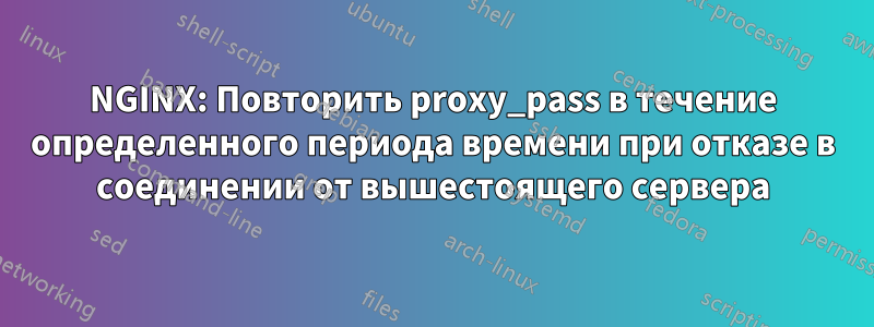 NGINX: Повторить proxy_pass в течение определенного периода времени при отказе в соединении от вышестоящего сервера
