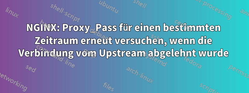 NGINX: Proxy_Pass für einen bestimmten Zeitraum erneut versuchen, wenn die Verbindung vom Upstream abgelehnt wurde