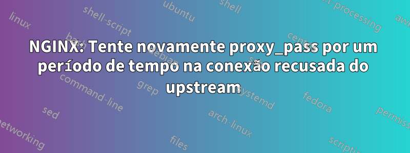 NGINX: Tente novamente proxy_pass por um período de tempo na conexão recusada do upstream