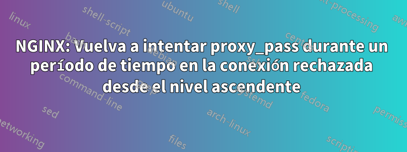 NGINX: Vuelva a intentar proxy_pass durante un período de tiempo en la conexión rechazada desde el nivel ascendente