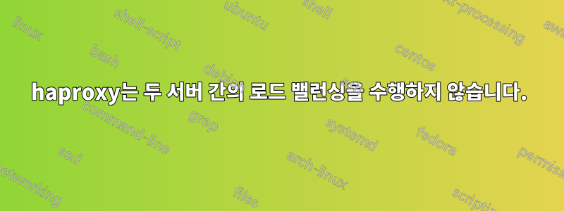 haproxy는 두 서버 간의 로드 밸런싱을 수행하지 않습니다.