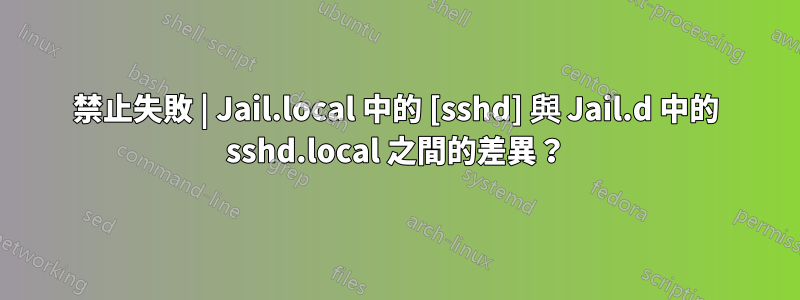 禁止失敗 | Jail.local 中的 [sshd] 與 Jail.d 中的 sshd.local 之間的差異？