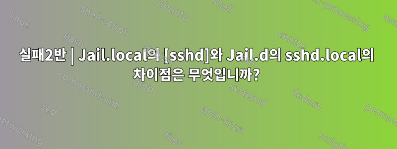 실패2반 | Jail.local의 [sshd]와 Jail.d의 sshd.local의 차이점은 무엇입니까?