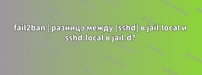 fail2ban | разница между [sshd] в jail.local и sshd.local в jail.d?