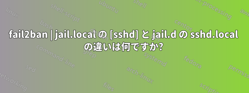 fail2ban | jail.local の [sshd] と jail.d の sshd.local の違いは何ですか?