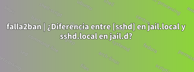 falla2ban | ¿Diferencia entre [sshd] en jail.local y sshd.local en jail.d?
