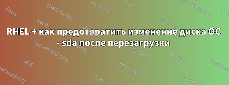 RHEL + как предотвратить изменение диска ОС - sda после перезагрузки