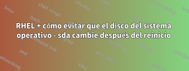 RHEL + cómo evitar que el disco del sistema operativo - sda cambie después del reinicio