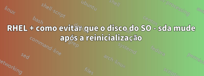 RHEL + como evitar que o disco do SO - sda mude após a reinicialização