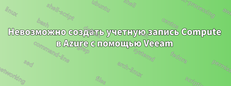 Невозможно создать учетную запись Compute в Azure с помощью Veeam