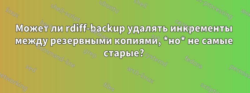 Может ли rdiff-backup удалять инкременты между резервными копиями, *но* не самые старые?