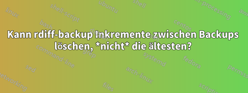 Kann rdiff-backup Inkremente zwischen Backups löschen, *nicht* die ältesten?