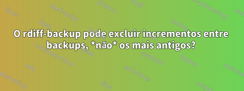 O rdiff-backup pode excluir incrementos entre backups, *não* os mais antigos?