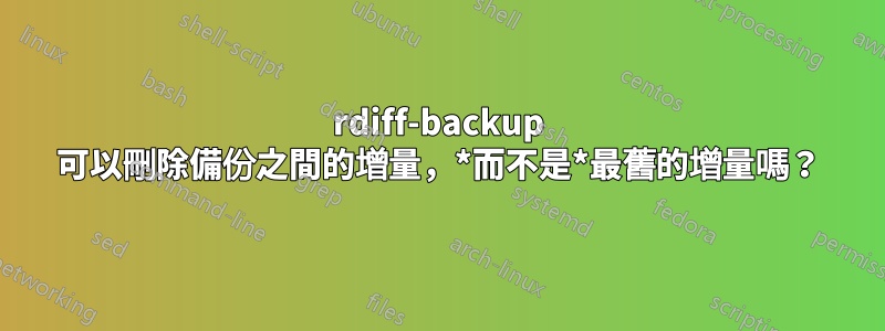 rdiff-backup 可以刪除備份之間的增量，*而不是*最舊的增量嗎？