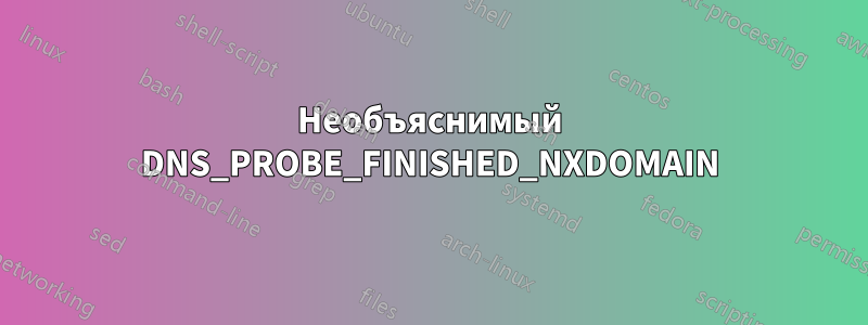 Необъяснимый DNS_PROBE_FINISHED_NXDOMAIN