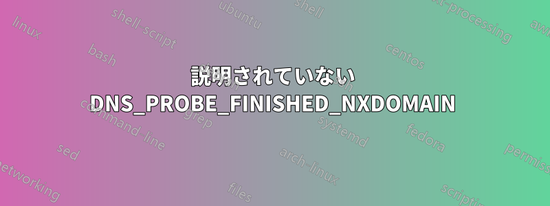 説明されていない DNS_PROBE_FINISHED_NXDOMAIN
