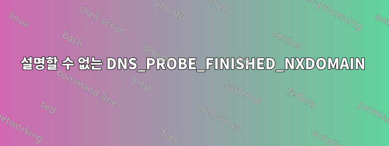 설명할 수 없는 DNS_PROBE_FINISHED_NXDOMAIN