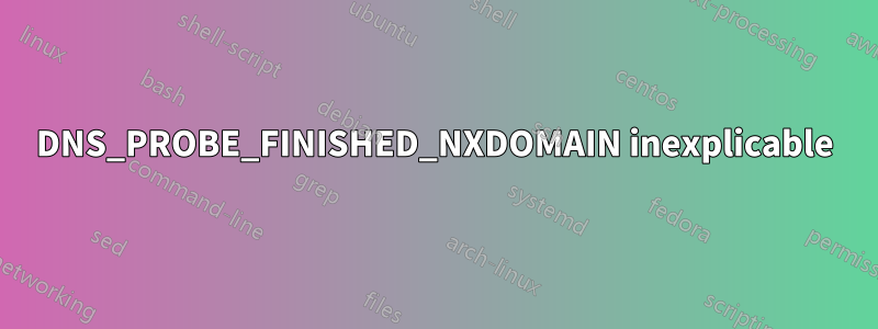 DNS_PROBE_FINISHED_NXDOMAIN inexplicable