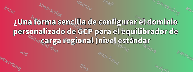 ¿Una forma sencilla de configurar el dominio personalizado de GCP para el equilibrador de carga regional (nivel estándar) en lugar del global (Premium)?