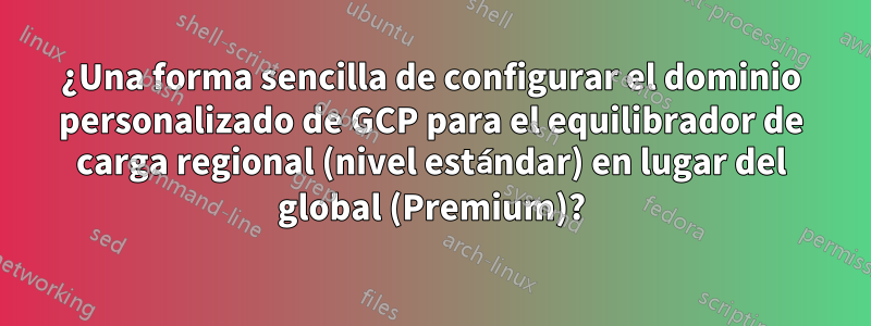 ¿Una forma sencilla de configurar el dominio personalizado de GCP para el equilibrador de carga regional (nivel estándar) en lugar del global (Premium)?