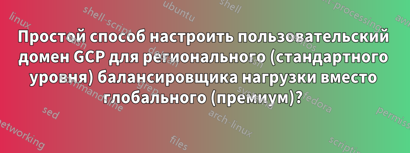 Простой способ настроить пользовательский домен GCP для регионального (стандартного уровня) балансировщика нагрузки вместо глобального (премиум)?