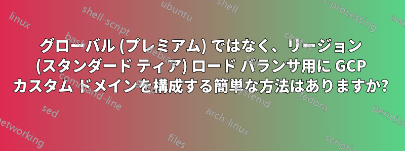 グローバル (プレミアム) ではなく、リージョン (スタンダード ティア) ロード バランサ用に GCP カスタム ドメインを構成する簡単な方法はありますか?