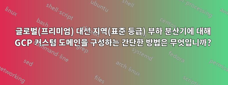 글로벌(프리미엄) 대신 지역(표준 등급) 부하 분산기에 대해 GCP 커스텀 도메인을 구성하는 간단한 방법은 무엇입니까?