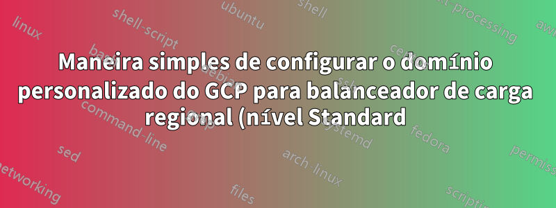 Maneira simples de configurar o domínio personalizado do GCP para balanceador de carga regional (nível Standard) em vez de global (Premium)?
